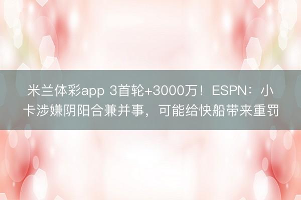 米兰体彩app 3首轮+3000万！ESPN：小卡涉嫌阴阳合兼并事，可能给快船带来重罚