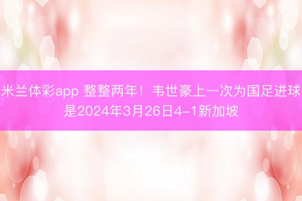 米兰体彩app 整整两年！韦世豪上一次为国足进球是2024年3月26日4-1新加坡