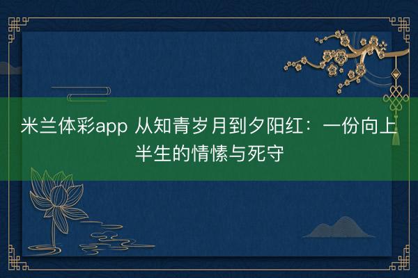 米兰体彩app 从知青岁月到夕阳红：一份向上半生的情愫与死守