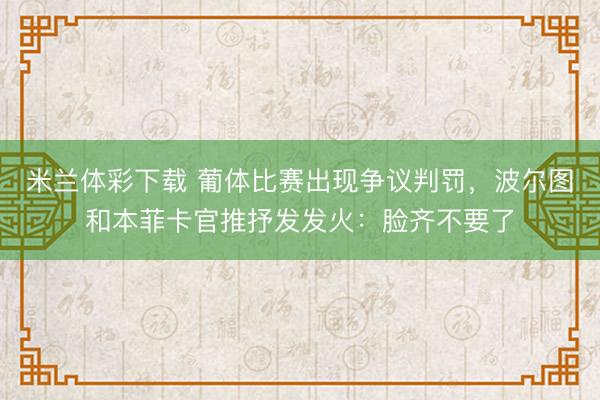 米兰体彩下载 葡体比赛出现争议判罚，波尔图和本菲卡官推抒发发火：脸齐不要了