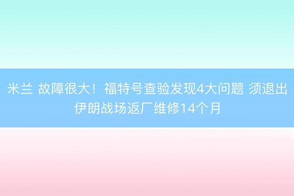 米兰 故障很大!福特号查验发现4大问题 须退出伊朗战场返厂维修14个月