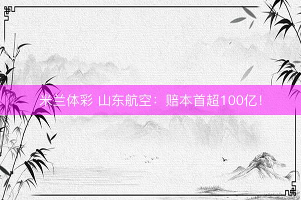 米兰体彩 山东航空：赔本首超100亿！