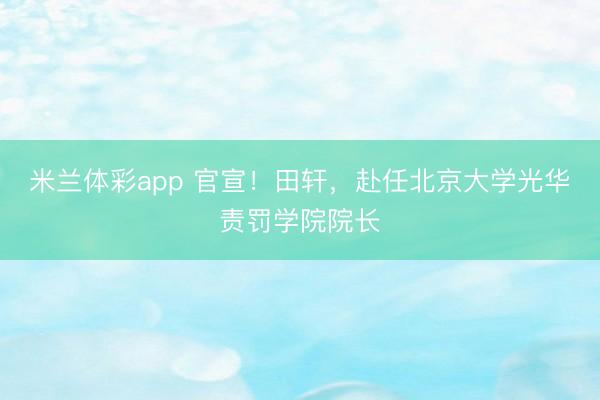 米兰体彩app 官宣！田轩，赴任北京大学光华责罚学院院长
