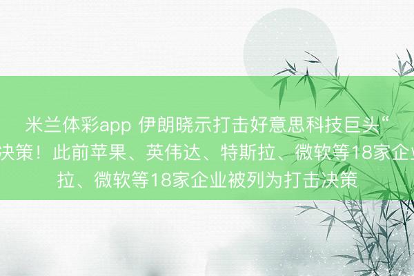 米兰体彩app 伊朗晓示打击好意思科技巨头“甲骨文”，并粉碎决策！此前苹果、英伟达、特斯拉、微软等18家企业被列为打击决策