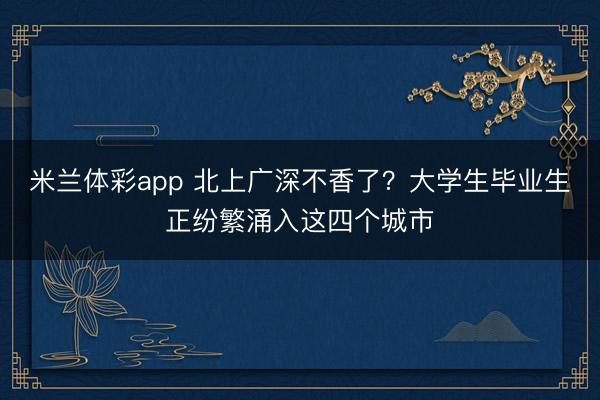 米兰体彩app 北上广深不香了？大学生毕业生正纷繁涌入这四个城市
