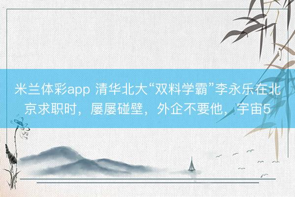 米兰体彩app 清华北大“双料学霸”李永乐在北京求职时,屡屡碰壁,外企不要他,宇宙5
