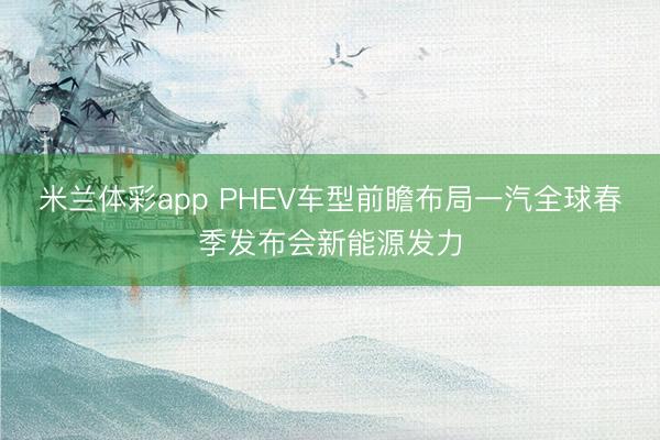 米兰体彩app PHEV车型前瞻布局一汽全球春季发布会新能源发力