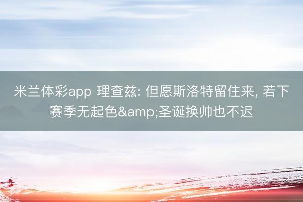 米兰体彩app 理查兹: 但愿斯洛特留住来, 若下赛季无起色&圣诞换帅也不迟