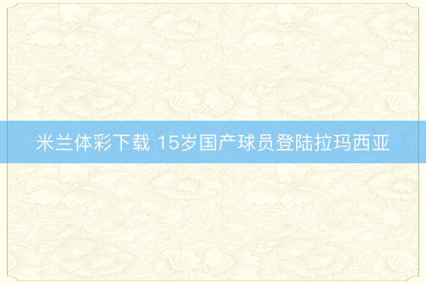 米兰体彩下载 15岁国产球员登陆拉玛西亚