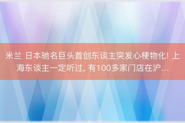 米兰 日本驰名巨头首创东谈主突发心梗物化! 上海东谈主一定听过, 有100多家门店在沪…