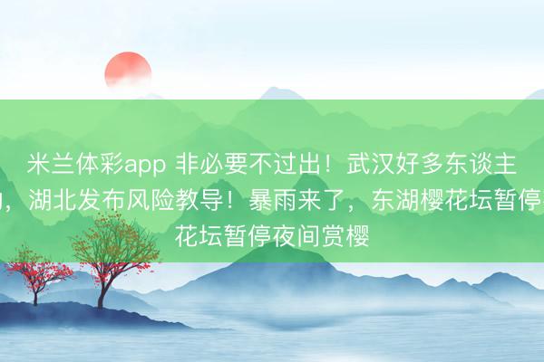 米兰体彩app 非必要不过出！武汉好多东谈主病笃挪动，湖北发布风险教导！暴雨来了，东湖樱花坛暂停夜间赏樱