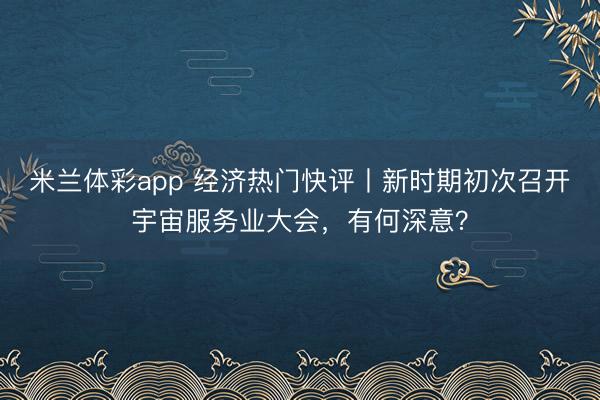 米兰体彩app 经济热门快评丨新时期初次召开宇宙服务业大会，有何深意？