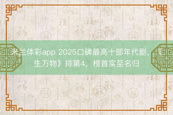 米兰体彩app 2025口碑最高十部年代剧,《生万物》排第4,榜首实至名归