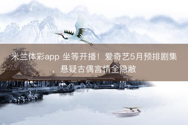 米兰体彩app 坐等开播!爱奇艺5月预排剧集,悬疑古偶言情全隐敝