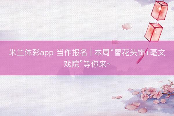 米兰体彩app 当作报名 | 本周“簪花头饰+亳文戏院”等你来~