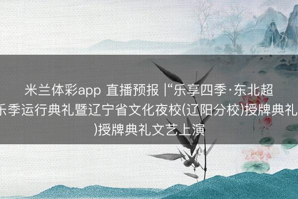 米兰体彩app 直播预报 |“乐享四季·东北超宛转”音乐季运行典礼暨辽宁省文化夜校(辽阳分校)授牌典礼文艺上演