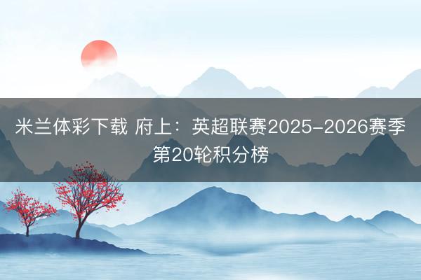 米兰体彩下载 府上：英超联赛2025-2026赛季第20轮积分榜