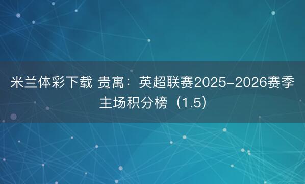 米兰体彩下载 贵寓：英超联赛2025-2026赛季主场积分榜（1.5）