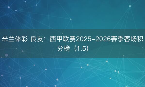 米兰体彩 良友：西甲联赛2025-2026赛季客场积分榜（1.5）