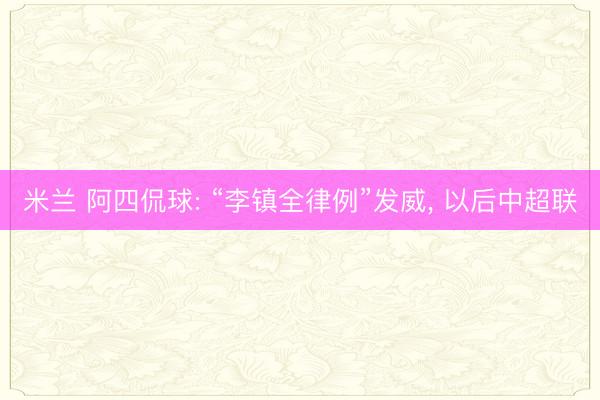 米兰 阿四侃球: “李镇全律例”发威， 以后中超联