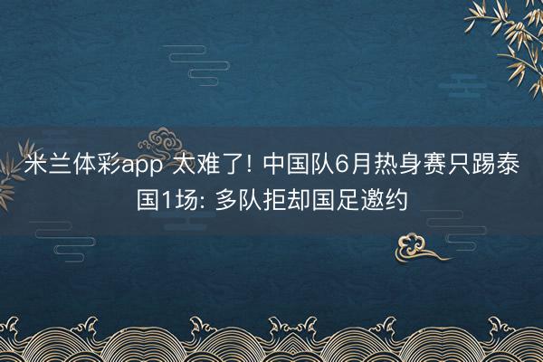米兰体彩app 太难了! 中国队6月热身赛只踢泰国1场: 多队拒却国足邀约