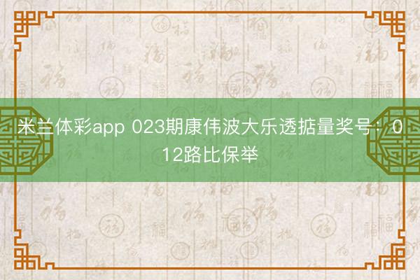 米兰体彩app 023期康伟波大乐透掂量奖号：012路比保举