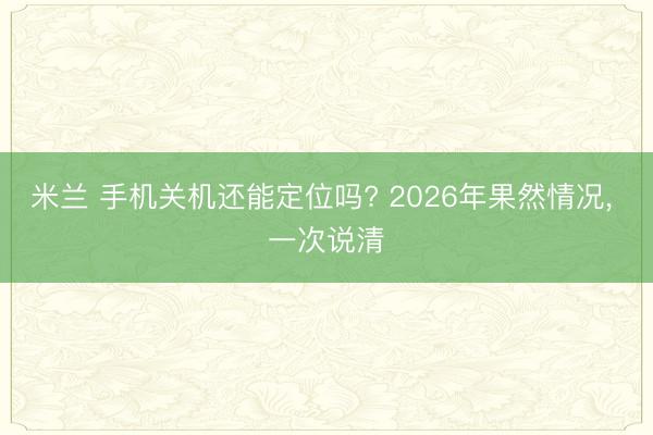 米兰 手机关机还能定位吗? 2026年果然情况， 一次说清