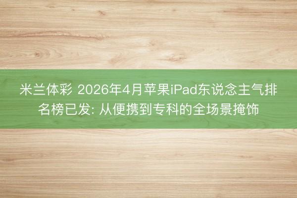 米兰体彩 2026年4月苹果iPad东说念主气排名榜已发: 从便携到专科的全场景掩饰
