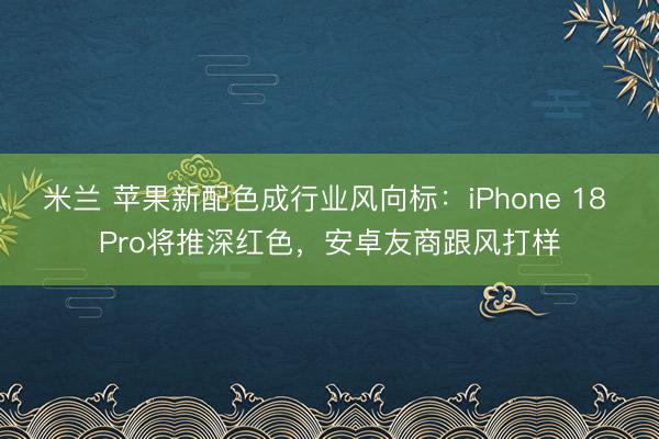 米兰 苹果新配色成行业风向标：iPhone 18 Pro将推深红色，安卓友商跟风打样