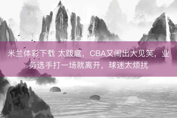米兰体彩下载 太跋扈,CBA又闹出大见笑,业务选手打一场就离开,球迷太烦扰