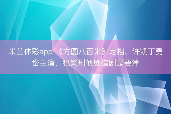 米兰体彩app 《方圆八百米》定档，许凯丁勇岱主演，犯警刑侦剧编剧是要津