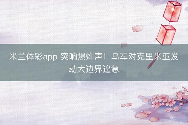 米兰体彩app 突响爆炸声！乌军对克里米亚发动大边界遑急