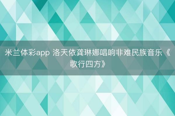 米兰体彩app 洛天依龚琳娜唱响非难民族音乐《歌行四方》