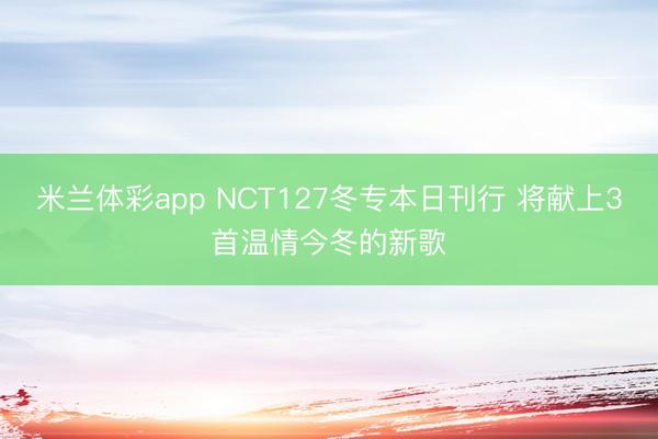 米兰体彩app NCT127冬专本日刊行 将献上3首温情今冬的新歌