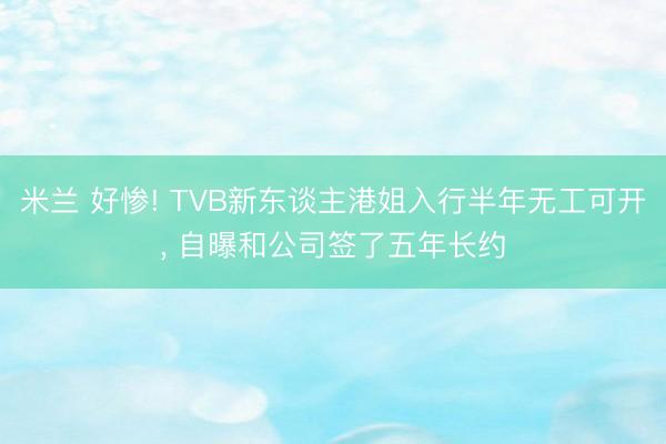 米兰 好惨! TVB新东谈主港姐入行半年无工可开， 自曝和公司签了五年长约