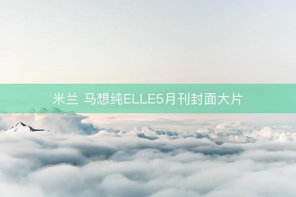 米兰 马想纯ELLE5月刊封面大片
