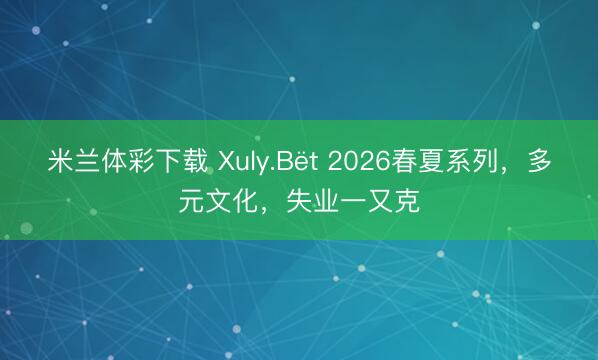 米兰体彩下载 Xuly.Bët 2026春夏系列，多元文化，失业一又克