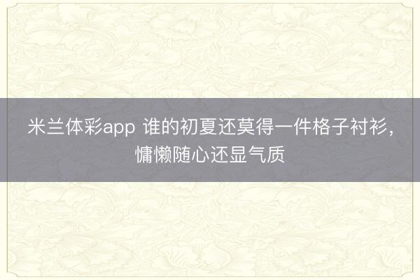 米兰体彩app 谁的初夏还莫得一件格子衬衫，慵懒随心还显气质