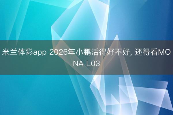 米兰体彩app 2026年小鹏活得好不好， 还得看MONA L03
