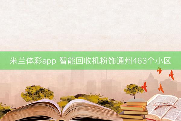 米兰体彩app 智能回收机粉饰通州463个小区