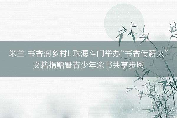 米兰 书香润乡村! 珠海斗门举办“书香传薪火”文籍捐赠暨青少年念书共享步履