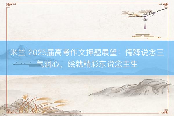 米兰 2025届高考作文押题展望：儒释说念三气润心，绘就精彩东说念主生