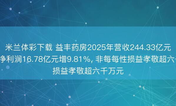 米兰体彩下载 益丰药房2025年营收244.33亿元， 归母净利润16.78亿元增9.81%， 非每每性损益孝敬超六千万元