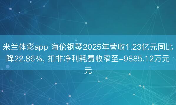 米兰体彩app 海伦钢琴2025年营收1.23亿元同比降22.86%， 扣非净利耗费收窄至-9885.12万元