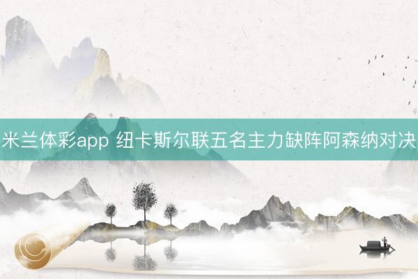 米兰体彩app 纽卡斯尔联五名主力缺阵阿森纳对决