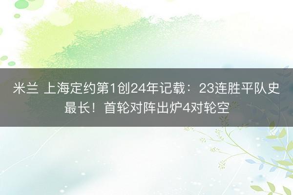 米兰 上海定约第1创24年记载：23连胜平队史最长！首轮对阵出炉4对轮空