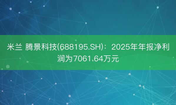 米兰 腾景科技(688195.SH)：2025年年报净利润为7061.64万元