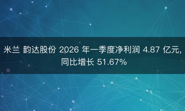 米兰 韵达股份 2026 年一季度净利润 4.87 亿元， 同比增长 51.67%