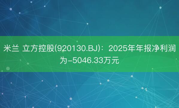 米兰 立方控股(920130.BJ)：2025年年报净利润为-5046.33万元