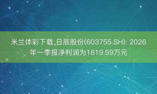 米兰体彩下载 日辰股份(603755.SH): 2026年一季报净利润为1819.59万元